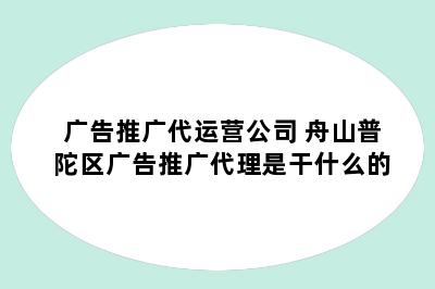 广告推广代运营公司 舟山普陀区广告推广代理是干什么的